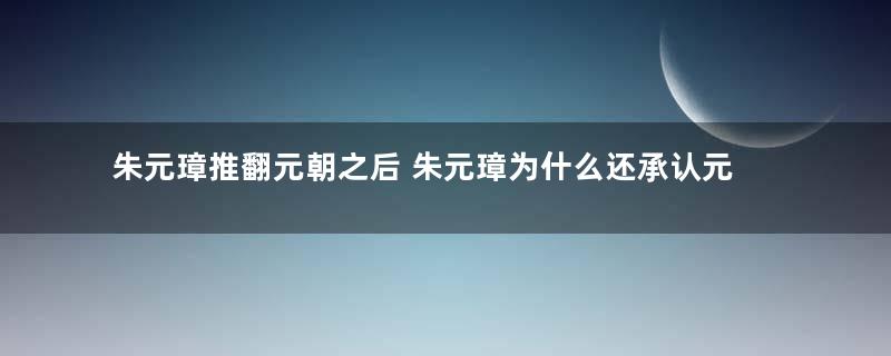 朱元璋推翻元朝之后 朱元璋为什么还承认元朝为正统